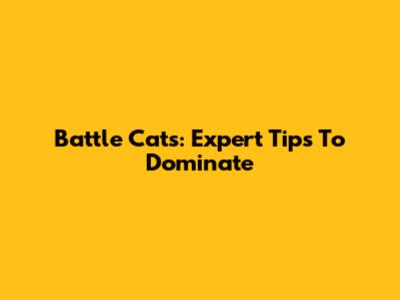 Battle Cats: Expert Tips To Dominate