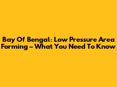 Bay Of Bengal: Low Pressure Area Forming – What You Need To Know