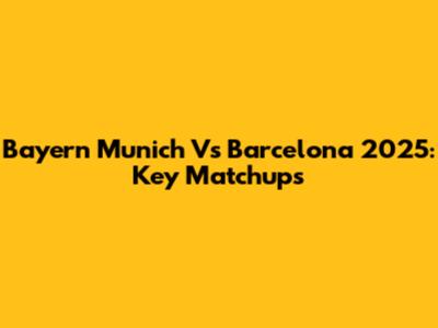Bayern Munich Vs Barcelona 2025: Key Matchups