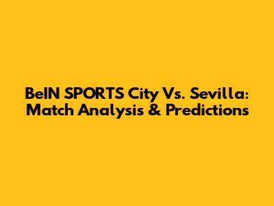 BeIN SPORTS City Vs. Sevilla: Match Analysis & Predictions