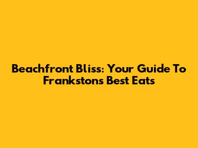 Beachfront Bliss: Your Guide To Frankston's Best Eats