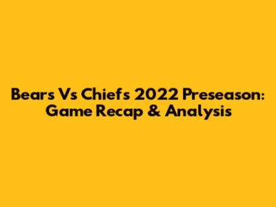 Bears Vs Chiefs 2022 Preseason: Game Recap & Analysis