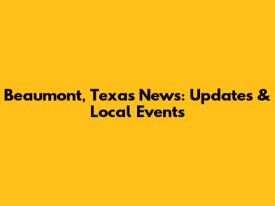 Beaumont, Texas News: Updates & Local Events