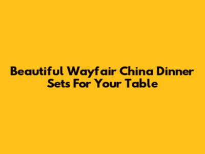 Beautiful Wayfair China Dinner Sets For Your Table