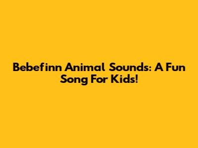 Bebefinn Animal Sounds: A Fun Song For Kids!