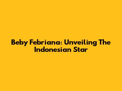 Beby Febriana: Unveiling The Indonesian Star