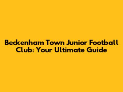 Beckenham Town Junior Football Club: Your Ultimate Guide