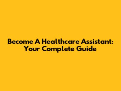 Become A Healthcare Assistant: Your Complete Guide