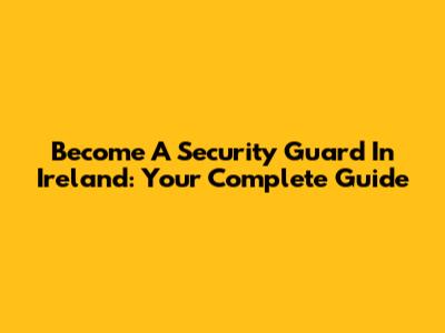 Become A Security Guard In Ireland: Your Complete Guide