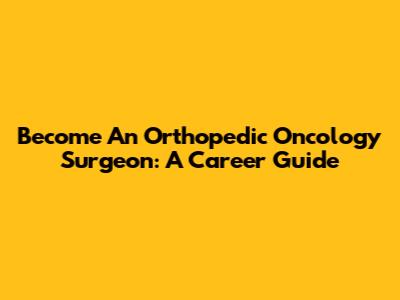 Become An Orthopedic Oncology Surgeon: A Career Guide