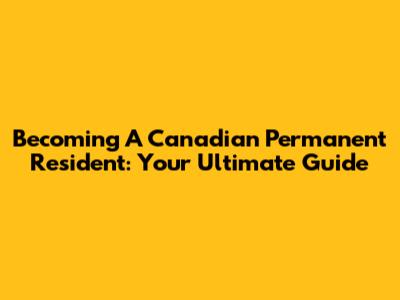 Becoming A Canadian Permanent Resident: Your Ultimate Guide