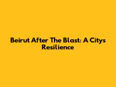 Beirut After The Blast: A City's Resilience