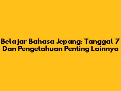 Belajar Bahasa Jepang: Tanggal 7 Dan Pengetahuan Penting Lainnya