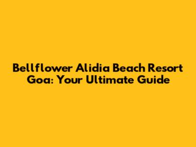 Bellflower Alidia Beach Resort Goa: Your Ultimate Guide