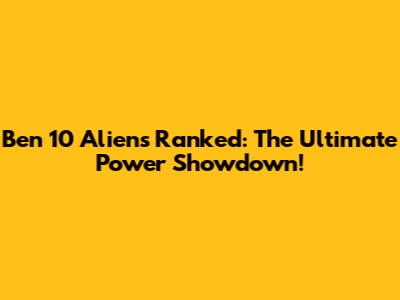 Ben 10 Aliens Ranked: The Ultimate Power Showdown!