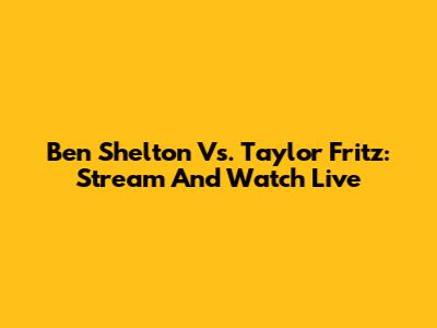 Ben Shelton Vs. Taylor Fritz: Stream And Watch Live