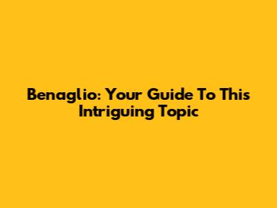 Benaglio: Your Guide To This Intriguing Topic