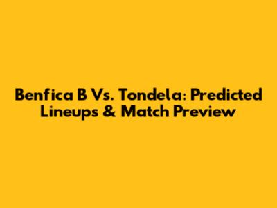 Benfica B Vs. Tondela: Predicted Lineups & Match Preview