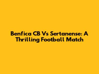 Benfica CB Vs Sertanense: A Thrilling Football Match