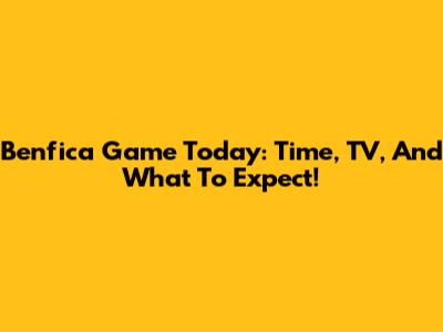 Benfica Game Today: Time, TV, And What To Expect!