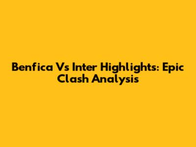 Benfica Vs Inter Highlights: Epic Clash Analysis