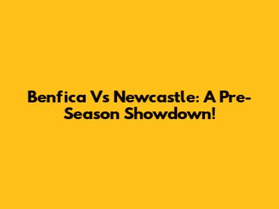 Benfica Vs Newcastle: A Pre-Season Showdown!