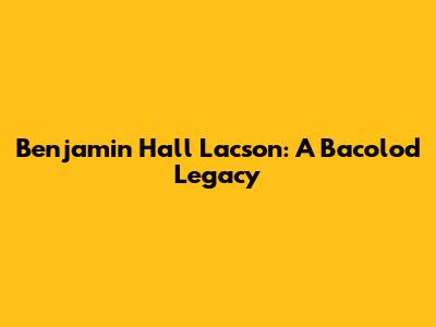 Benjamin Hall Lacson: A Bacolod Legacy