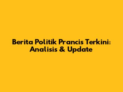 Berita Politik Prancis Terkini: Analisis & Update