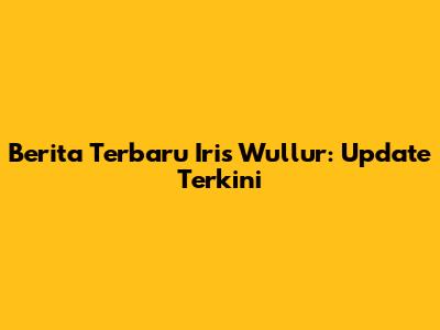 Berita Terbaru Iris Wullur: Update Terkini
