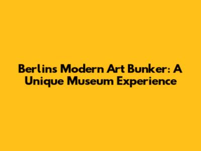Berlin's Modern Art Bunker: A Unique Museum Experience
