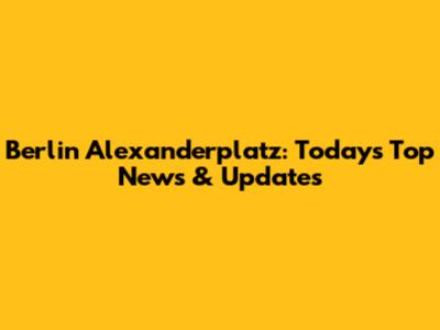 Berlin Alexanderplatz: Today's Top News & Updates