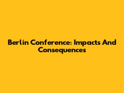Berlin Conference: Impacts And Consequences