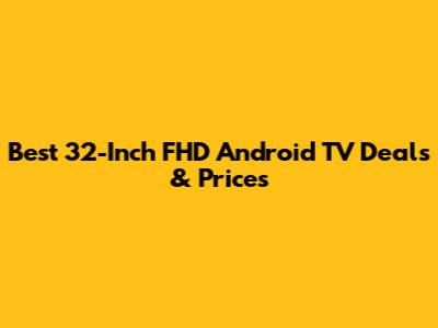 Best 32-Inch FHD Android TV Deals & Prices