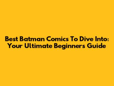 Best Batman Comics To Dive Into: Your Ultimate Beginner's Guide
