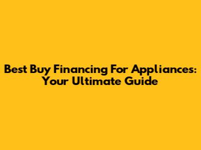 Best Buy Financing For Appliances: Your Ultimate Guide