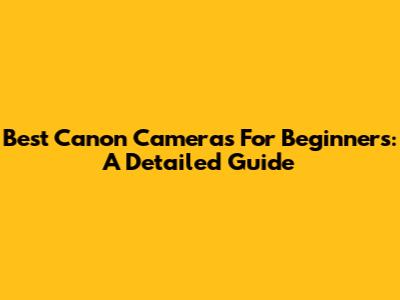 Best Canon Cameras For Beginners: A Detailed Guide