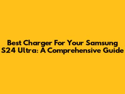 Best Charger For Your Samsung S24 Ultra: A Comprehensive Guide