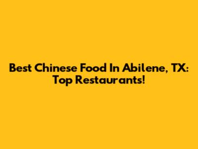 Best Chinese Food In Abilene, TX: Top Restaurants!