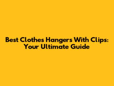 Best Clothes Hangers With Clips: Your Ultimate Guide