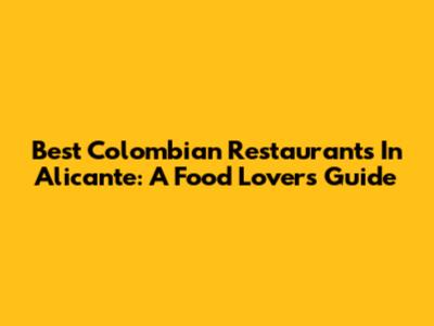 Best Colombian Restaurants In Alicante: A Food Lover's Guide
