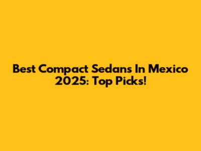 Best Compact Sedans In Mexico 2025: Top Picks!