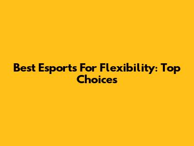 Best Esports For Flexibility: Top Choices