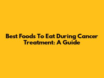 Best Foods To Eat During Cancer Treatment: A Guide