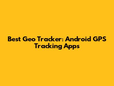 Best Geo Tracker: Android GPS Tracking Apps
