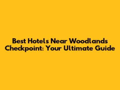 Best Hotels Near Woodlands Checkpoint: Your Ultimate Guide