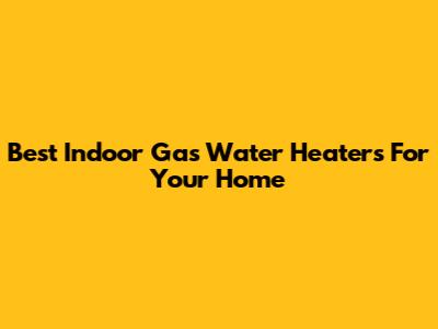 Best Indoor Gas Water Heaters For Your Home