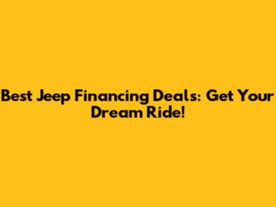 Best Jeep Financing Deals: Get Your Dream Ride!