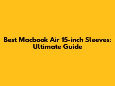 Best Macbook Air 15-inch Sleeves: Ultimate Guide