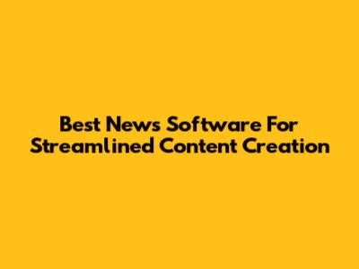 Best News Software For Streamlined Content Creation