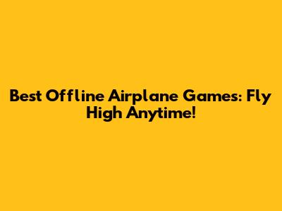 Best Offline Airplane Games: Fly High Anytime!